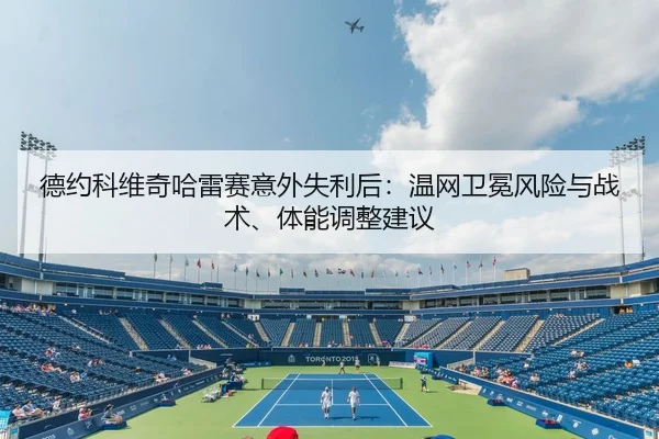 德约科维奇哈雷赛意外失利后：温网卫冕风险与战术、体能调整建议