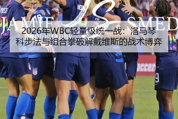 2026年WBC轻量级统一战：洛马琴科步法与组合拳破解戴维斯的战术博弈