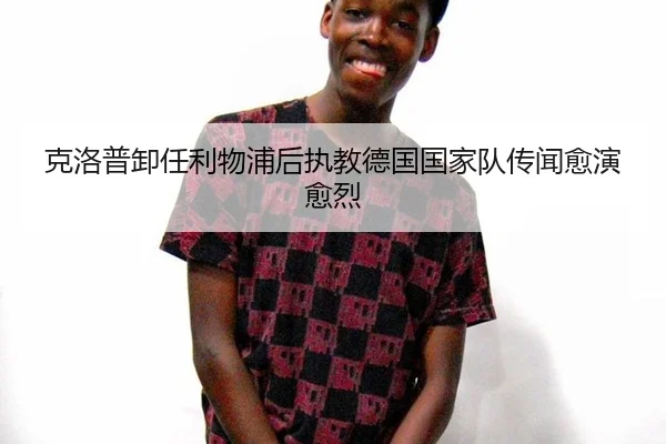 克洛普卸任利物浦后执教德国国家队传闻愈演愈烈