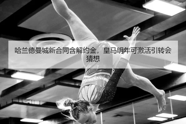 哈兰德曼城新合同含解约金，皇马明年可激活引转会猜想