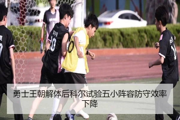 勇士王朝解体后科尔试验五小阵容防守效率下降