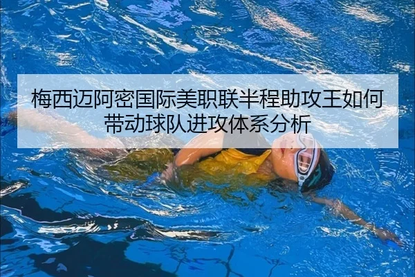 梅西迈阿密国际美职联半程助攻王如何带动球队进攻体系分析