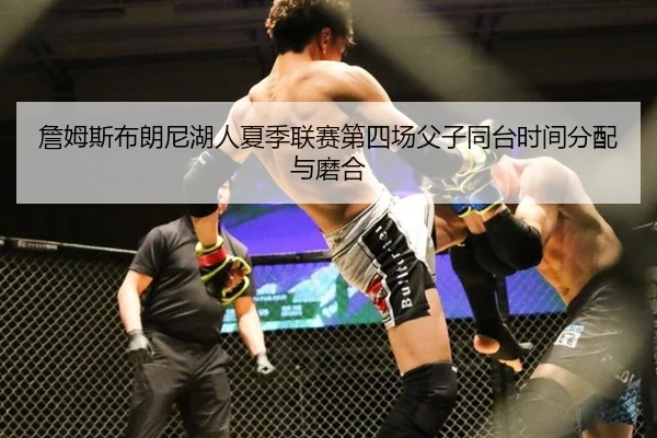 詹姆斯布朗尼湖人夏季联赛第四场父子同台时间分配与磨合