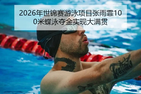 2026年世锦赛游泳项目张雨霏100米蝶泳夺金实现大满贯